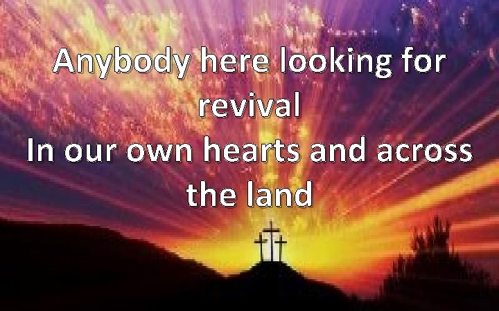 Anybody here looking for revival In our own hearts and across the land 