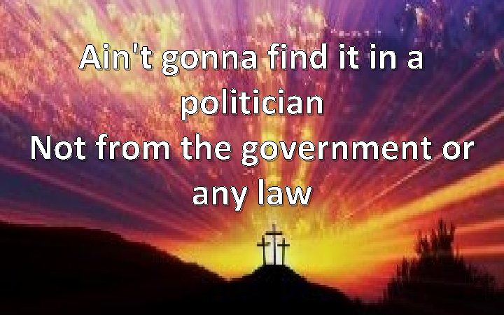 Ain't gonna find it in a politician Not from the government or any law