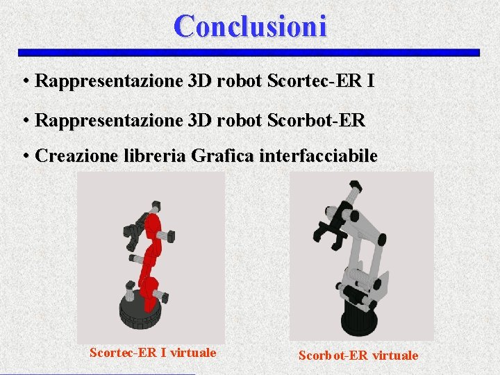 Conclusioni • Rappresentazione 3 D robot Scortec-ER I • Rappresentazione 3 D robot Scorbot-ER