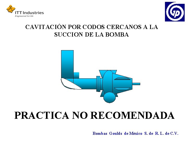 CAVITACIÓN POR CODOS CERCANOS A LA SUCCION DE LA BOMBA PRACTICA NO RECOMENDADA Bombas