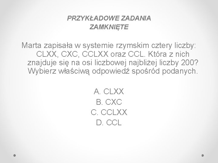 PRZYKŁADOWE ZADANIA ZAMKNIĘTE Marta zapisała w systemie rzymskim cztery liczby: CLXX, CXC, CCLXX oraz