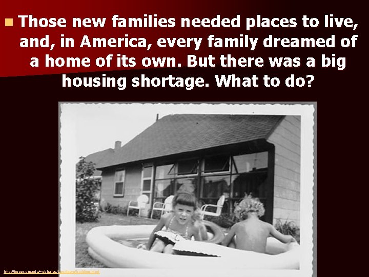 n Those new families needed places to live, and, in America, every family dreamed