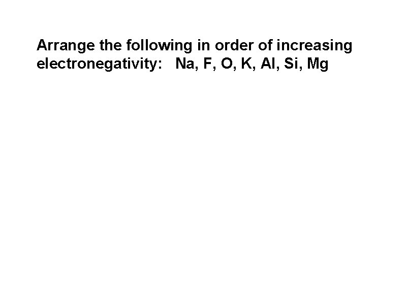 Arrange the following in order of increasing electronegativity: Na, F, O, K, Al, Si, Arrange the following in order of increasing electronegativity: Na, F, O, K, Al, Si,