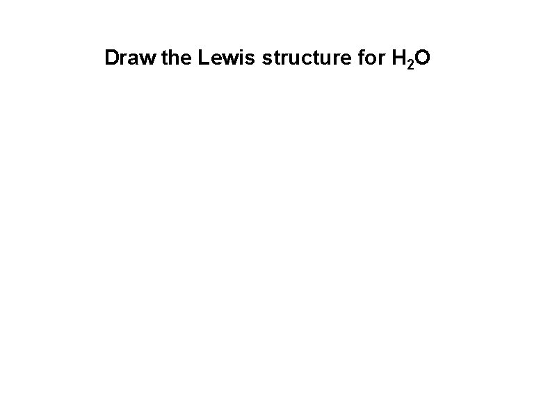 Draw the Lewis structure for H 2 O  Draw the Lewis structure for H 2 O