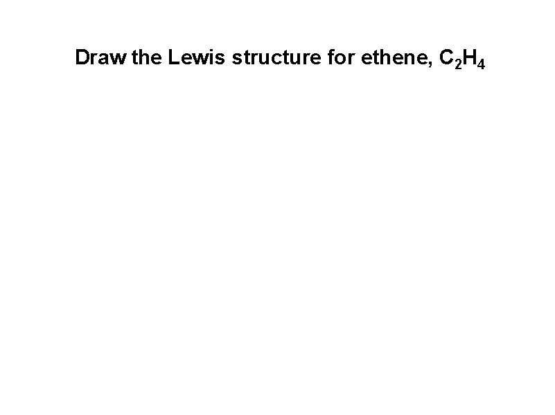 Draw the Lewis structure for ethene, C 2 H 4  Draw the Lewis structure for ethene, C 2 H 4