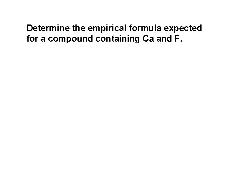 Determine the empirical formula expected for a compound containing Ca and F.  Determine the empirical formula expected for a compound containing Ca and F.