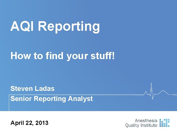 AQI Reporting How to find your stuff! Steven Ladas Senior Reporting Analyst April 22,