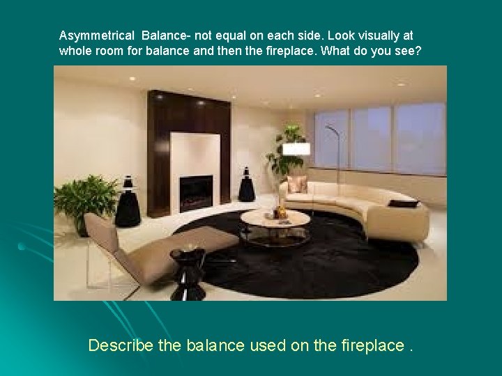Asymmetrical Balance- not equal on each side. Look visually at whole room for balance