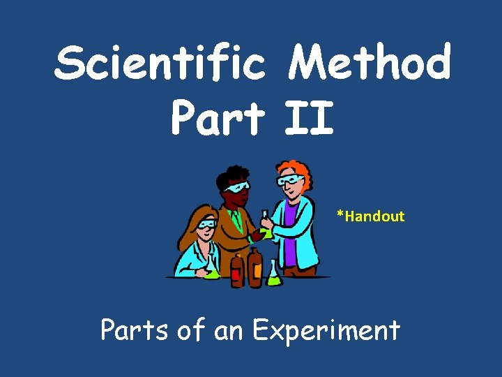 Scientific Method Part II *Handout Parts of an Experiment Scientific Method Part II *Handout Parts of an Experiment