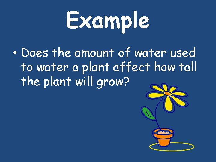 Example • Does the amount of water used to water a plant affect how Example • Does the amount of water used to water a plant affect how