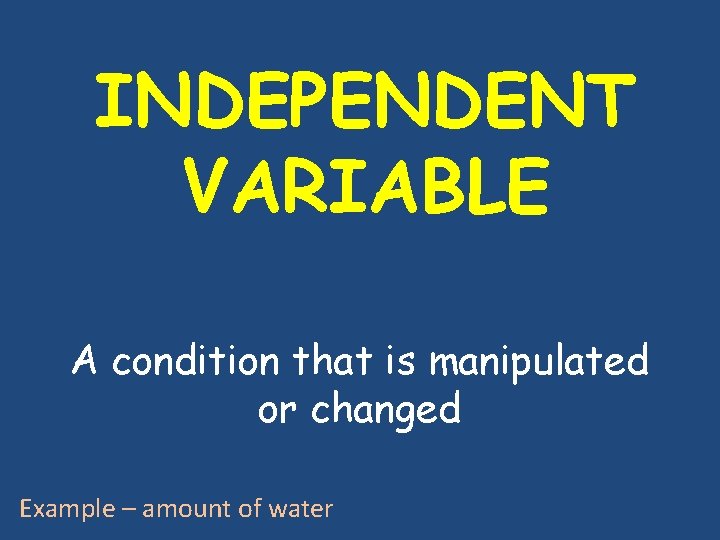 INDEPENDENT VARIABLE A condition that is manipulated or changed Example – amount of water INDEPENDENT VARIABLE A condition that is manipulated or changed Example – amount of water