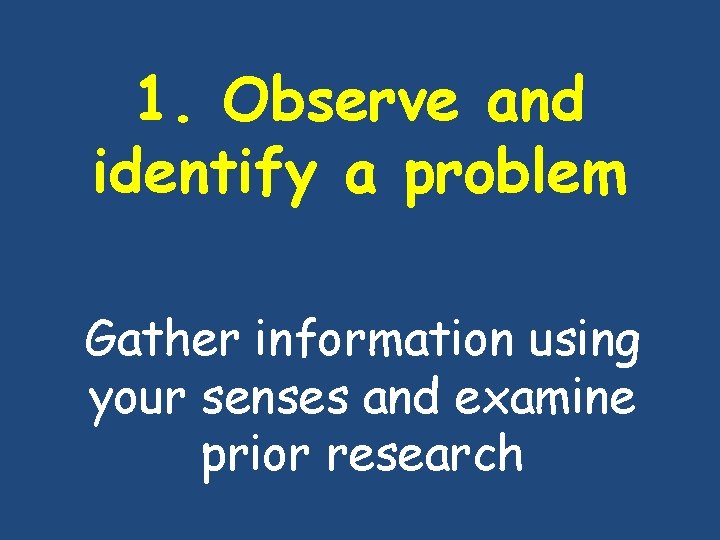 1. Observe and identify a problem Gather information using your senses and examine prior 1. Observe and identify a problem Gather information using your senses and examine prior