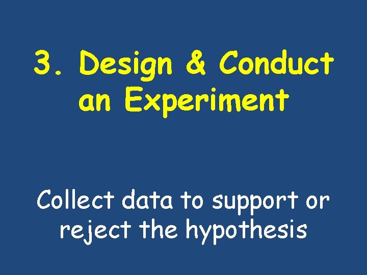 3. Design & Conduct an Experiment Collect data to support or reject the hypothesis 3. Design & Conduct an Experiment Collect data to support or reject the hypothesis