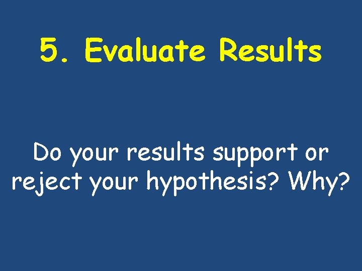 5. Evaluate Results Do your results support or reject your hypothesis? Why? 5. Evaluate Results Do your results support or reject your hypothesis? Why?