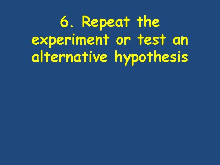 6. Repeat the experiment or test an alternative hypothesis 6. Repeat the experiment or test an alternative hypothesis