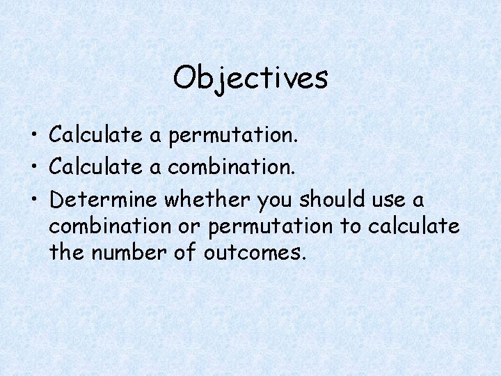 Objectives • Calculate a permutation. • Calculate a combination. • Determine whether you should Objectives • Calculate a permutation. • Calculate a combination. • Determine whether you should