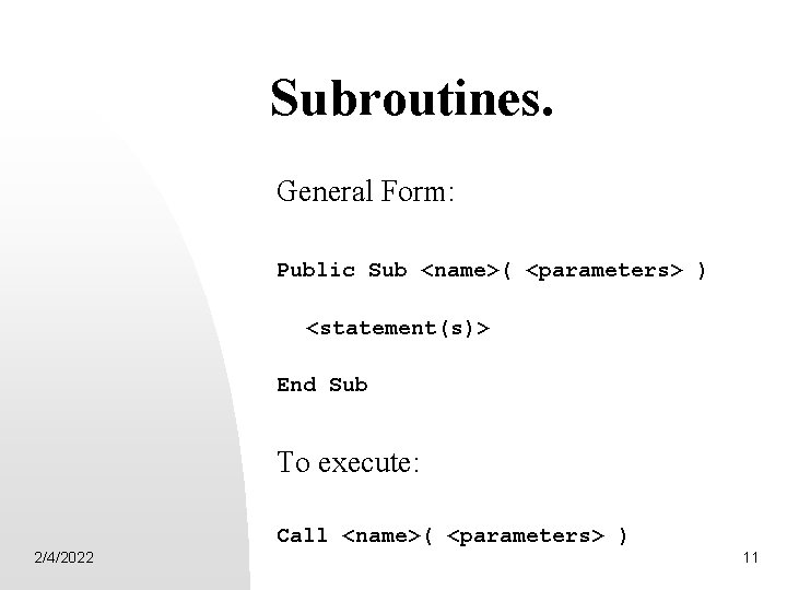 Subroutines. General Form: Public Sub <name>( <parameters> ) <statement(s)> End Sub To execute: Call