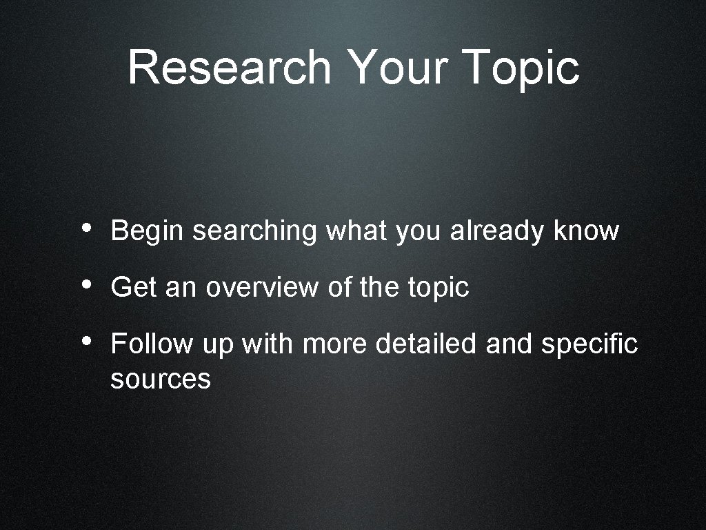 Research Your Topic • Begin searching what you already know • Get an overview