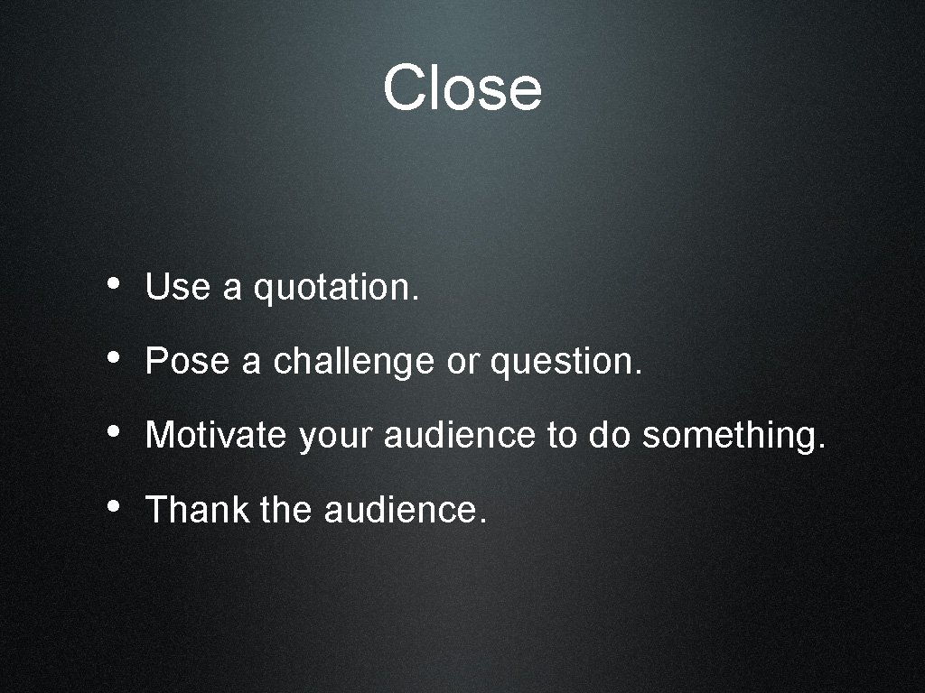 Close • Use a quotation. • Pose a challenge or question. • Motivate your