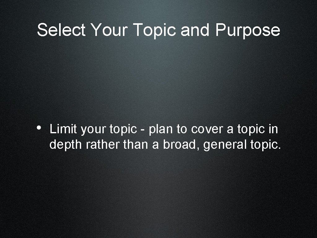 Select Your Topic and Purpose • Limit your topic - plan to cover a