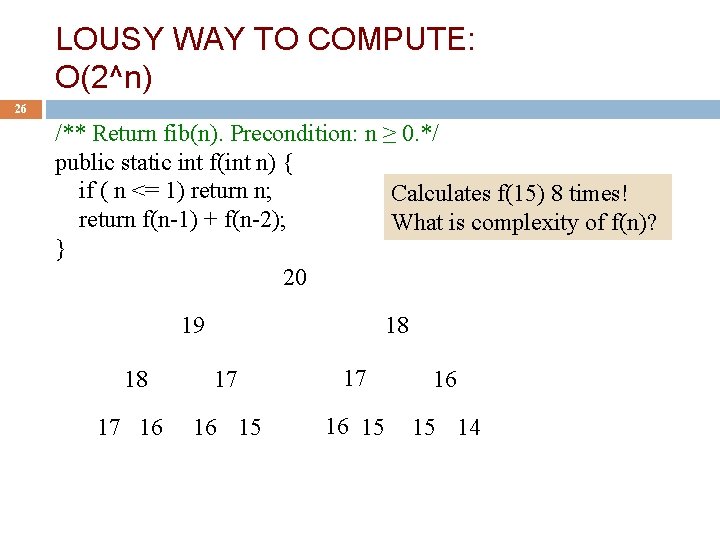 LOUSY WAY TO COMPUTE: O(2^n) 26 /** Return fib(n). Precondition: n ≥ 0. */