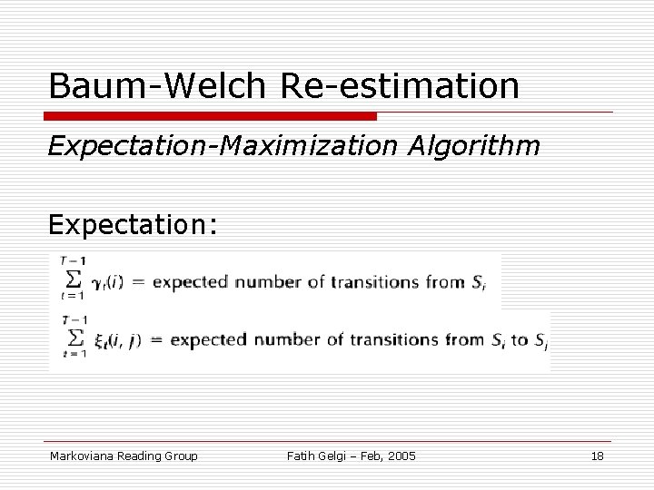 Baum-Welch Re-estimation Expectation-Maximization Algorithm Expectation: Markoviana Reading Group Fatih Gelgi – Feb, 2005 18