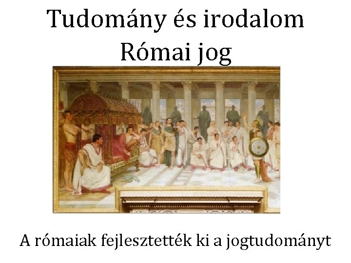 Tudomány és irodalom Római jog A rómaiak fejlesztették ki a jogtudományt 