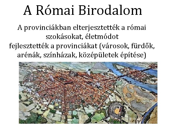 A Római Birodalom A provinciákban elterjesztették a római szokásokat, életmódot fejlesztették a provinciákat (városok,