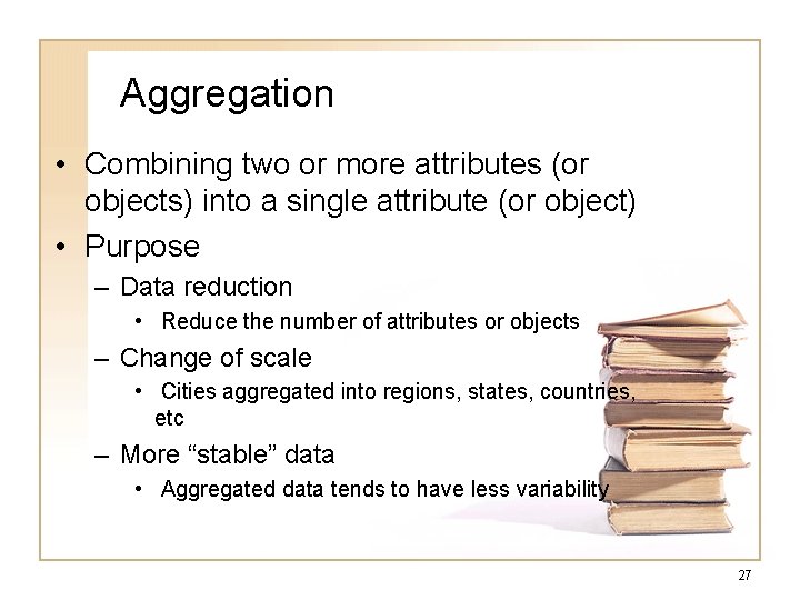 Aggregation • Combining two or more attributes (or objects) into a single attribute (or
