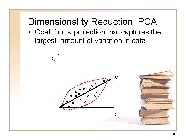 Dimensionality Reduction: PCA • Goal: find a projection that captures the largest amount of