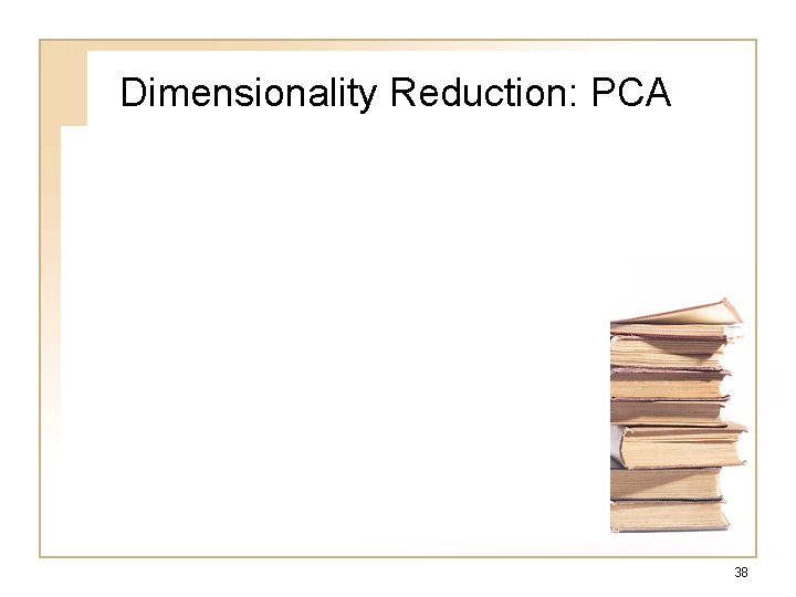 Dimensionality Reduction: PCA 38 