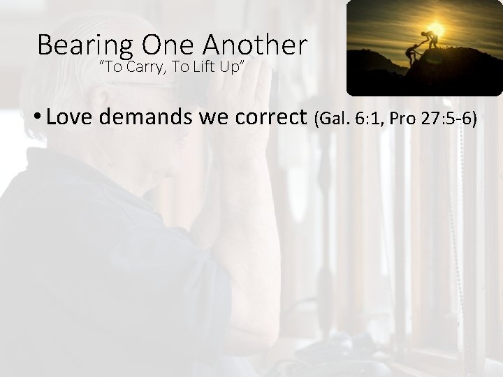 Bearing One Another “To Carry, To Lift Up” • Love demands we correct (Gal.