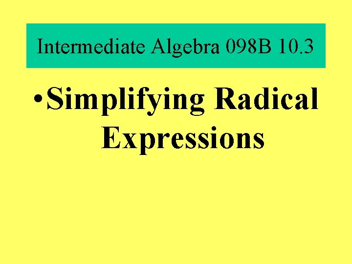 Intermediate Algebra 098 B 10. 3 • Simplifying Radical Expressions 