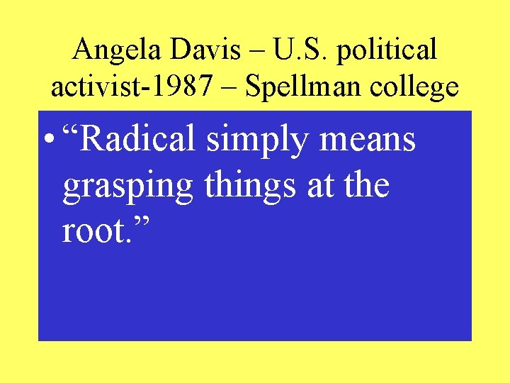 Angela Davis – U. S. political activist-1987 – Spellman college • “Radical simply means