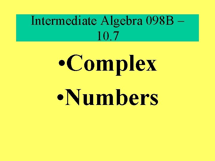 Intermediate Algebra 098 B – 10. 7 • Complex • Numbers 