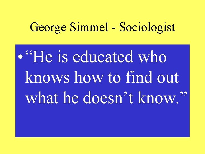 George Simmel - Sociologist • “He is educated who knows how to find out