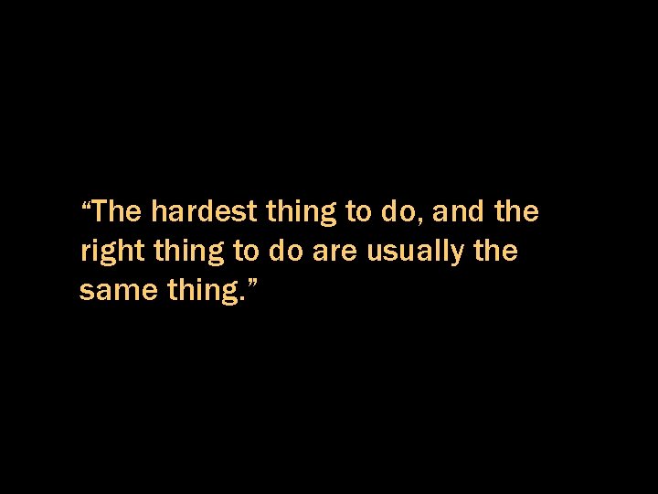 “The hardest thing to do, and the right thing to do are usually the
