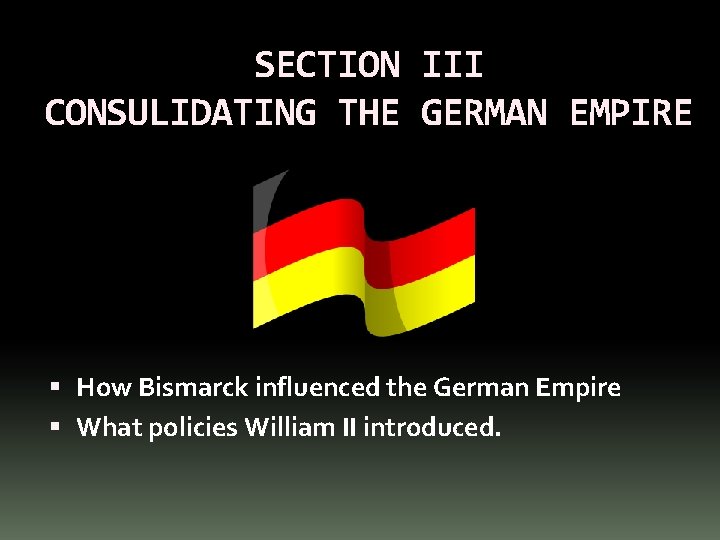 SECTION III CONSULIDATING THE GERMAN EMPIRE How Bismarck influenced the German Empire What policies