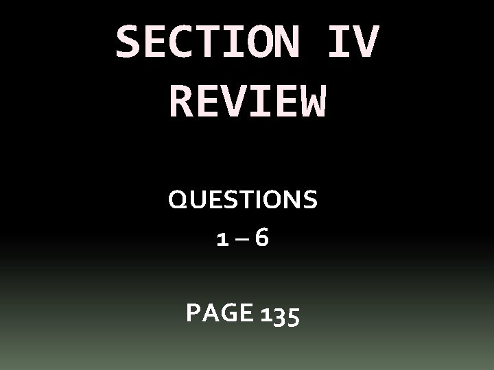 SECTION IV REVIEW QUESTIONS 1– 6 PAGE 135 