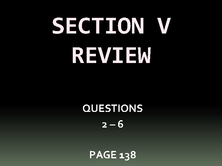 SECTION V REVIEW QUESTIONS 2– 6 PAGE 138 