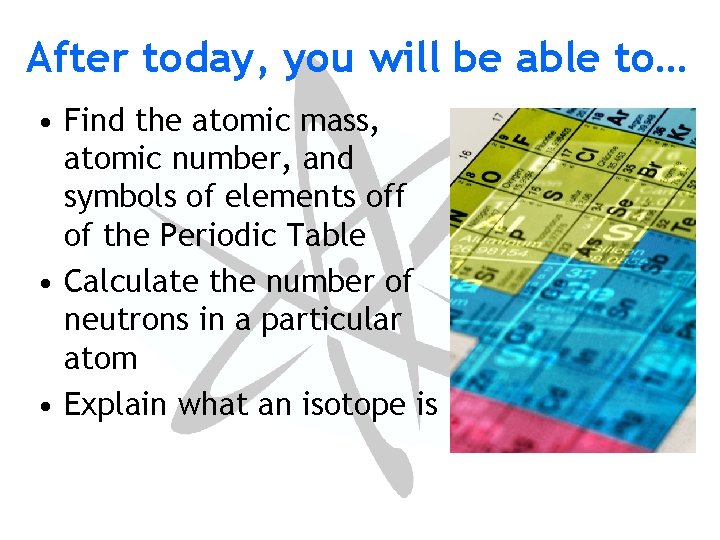 After today, you will be able to… • Find the atomic mass, atomic number,