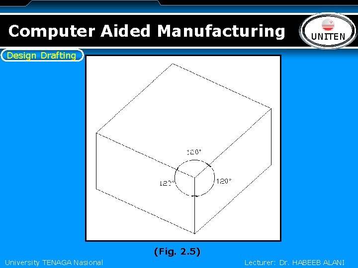 Computer Aided Manufacturing LOGO UNITEN Design Drafting (Fig. 2. 5) University TENAGA Nasional Lecturer: