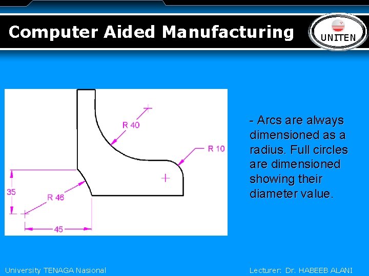 Computer Aided Manufacturing LOGO UNITEN - Arcs are always dimensioned as a radius. Full