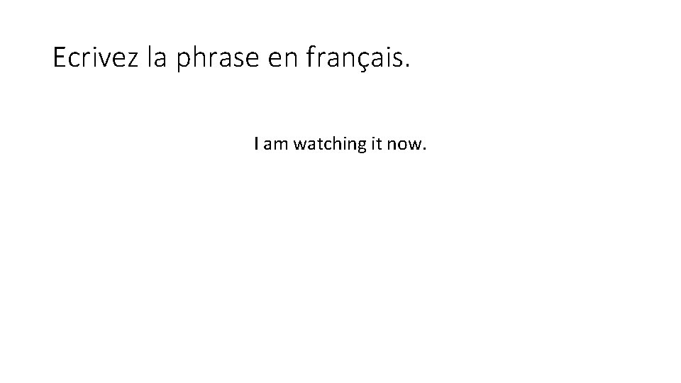 Ecrivez la phrase en français. I am watching it now. 