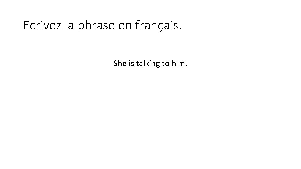 Ecrivez la phrase en français. She is talking to him. 