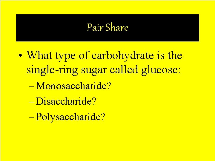Pair Share • What type of carbohydrate is the single-ring sugar called glucose: –