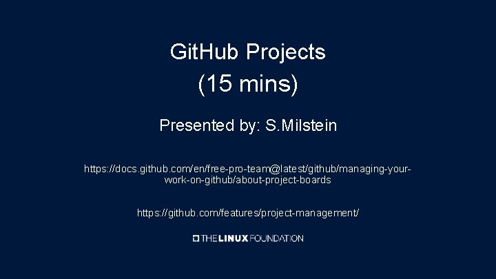 Git. Hub Projects (15 mins) Presented by: S. Milstein https: //docs. github. com/en/free-pro-team@latest/github/managing-yourwork-on-github/about-project-boards https: