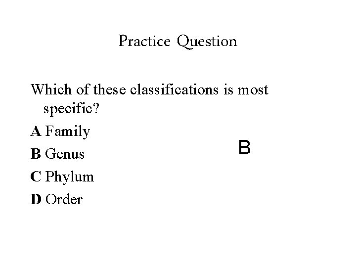 Practice Question Which of these classifications is most specific? A Family B B Genus