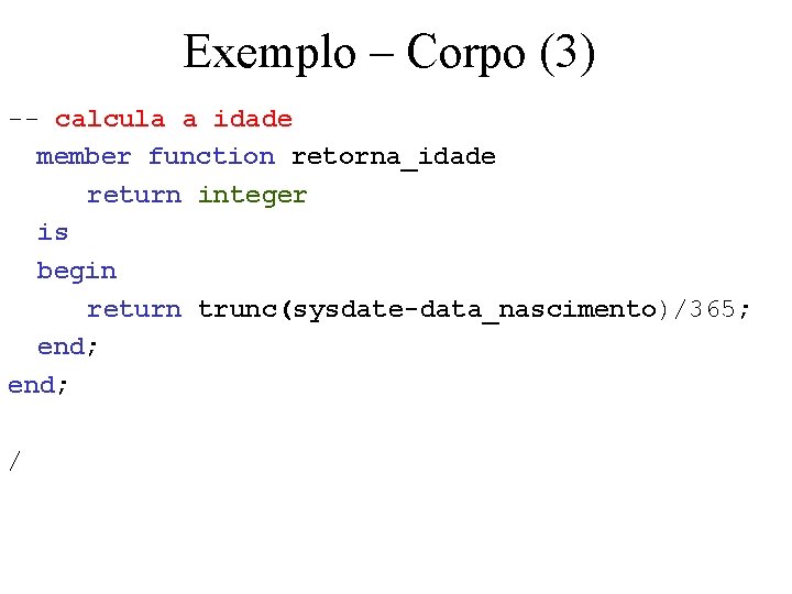 Exemplo – Corpo (3) -- calcula a idade member function retorna_idade return integer is