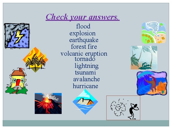 Check your answers. flood explosion earthquake forest fire volcanic eruption tornado lightning tsunami avalanche